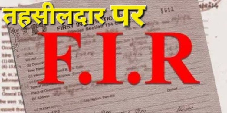 ब्रेकिंग : तहसीलदार और दो पटवारीयों पर FIR दर्ज, जानिए क्या है पूरा मामला