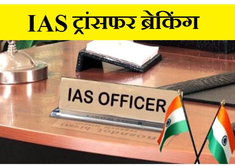 Breaking : कई जिलों के कलेक्टर बदले...कई IAS अफसरों का तबादला, देखिए पूरी लिस्ट