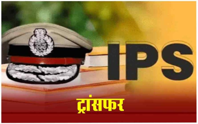 एक बार फिर IPS अधिकारियों के तबादले, जानें किसको कहां की मिली जिम्मेदारी